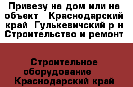 Привезу на дом или на объект - Краснодарский край, Гулькевичский р-н Строительство и ремонт » Строительное оборудование   . Краснодарский край